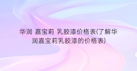 华润 嘉宝莉 乳胶漆价格表(了解华润嘉宝莉乳胶漆的价格表)